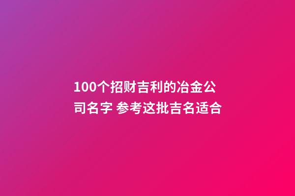 100个招财吉利的冶金公司名字 参考这批吉名适合-第1张-公司起名-玄机派